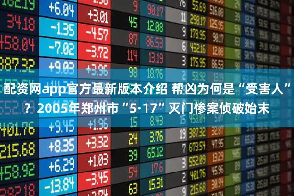 配资网app官方最新版本介绍 帮凶为何是“受害人”？2005年郑州市“5·17”灭门惨案侦破始末