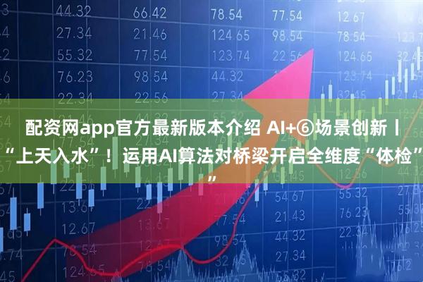 配资网app官方最新版本介绍 AI+⑥场景创新丨“上天入水”！运用AI算法对桥梁开启全维度“体检”