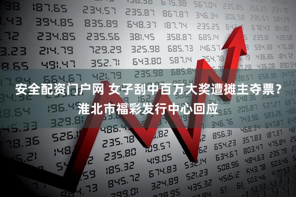 安全配资门户网 女子刮中百万大奖遭摊主夺票？淮北市福彩发行中心回应