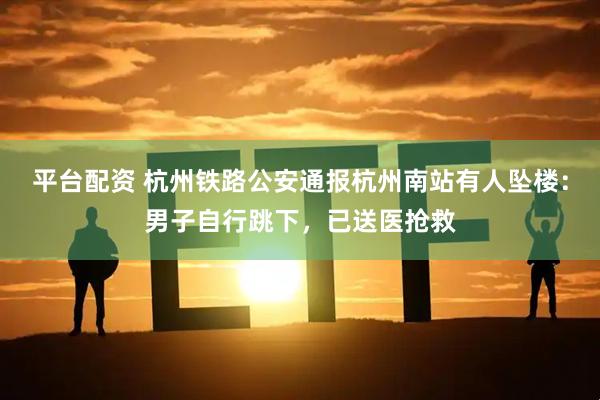 平台配资 杭州铁路公安通报杭州南站有人坠楼：男子自行跳下，已送医抢救