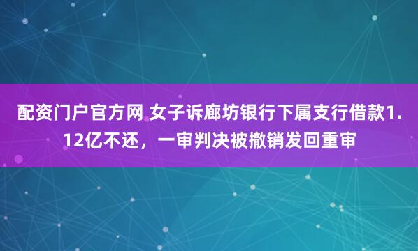 配资门户官方网 女子诉廊坊银行下属支行借款1.12亿不还，一审判决被撤销发回重审