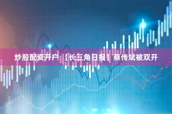 炒股配资开户 【长三角日报】蔡传斌被双开