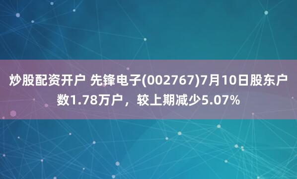 炒股配资开户 先锋电子(002767)7月10日股东户数1.78万户，较上期减少5.07%