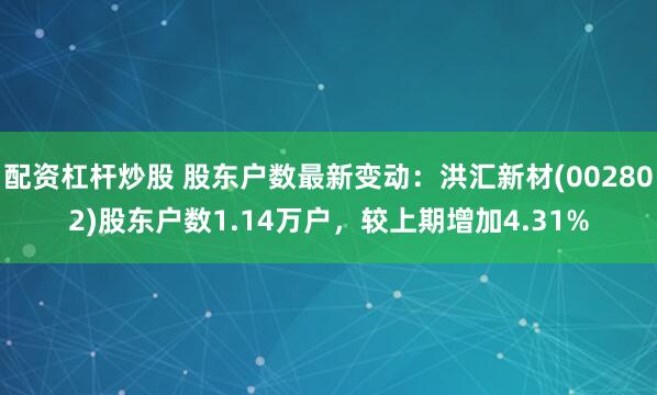 配资杠杆炒股 股东户数最新变动：洪汇新材(002802)股东户数1.14万户，较上期增加4.31%