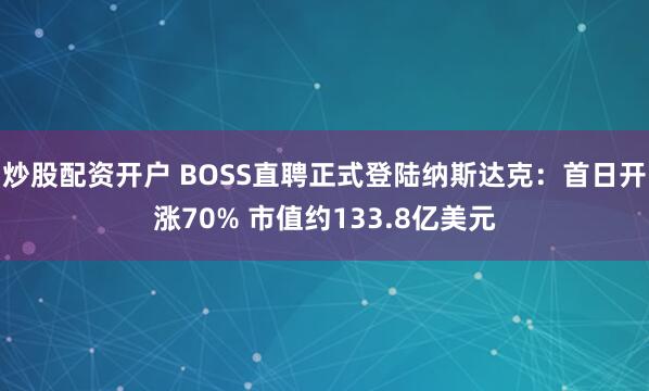 炒股配资开户 BOSS直聘正式登陆纳斯达克：首日开涨70% 市值约133.8亿美元