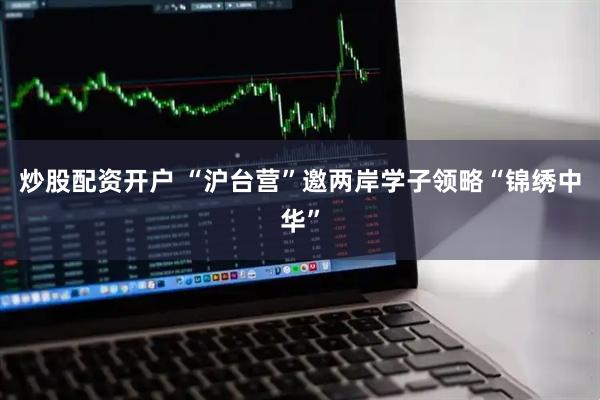 炒股配资开户 “沪台营”邀两岸学子领略“锦绣中华”