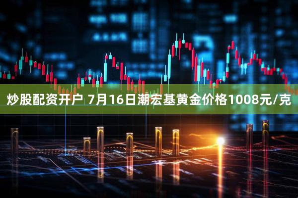 炒股配资开户 7月16日潮宏基黄金价格1008元/克