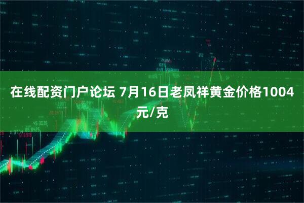 在线配资门户论坛 7月16日老凤祥黄金价格1004元/克