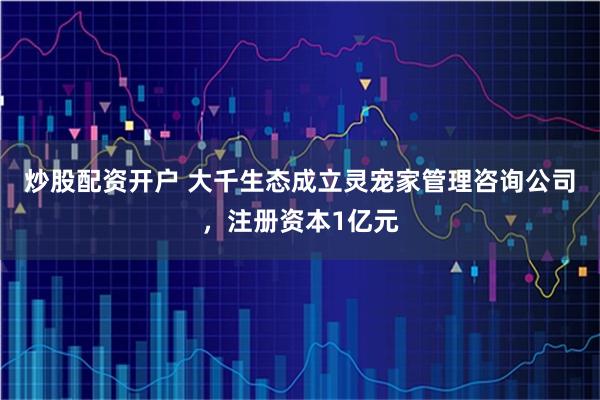 炒股配资开户 大千生态成立灵宠家管理咨询公司，注册资本1亿元