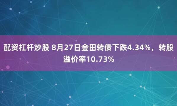 配资杠杆炒股 8月27日金田转债下跌4.34%，转股溢价率10.73%