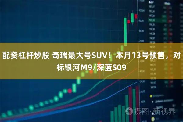 配资杠杆炒股 奇瑞最大号SUV！本月13号预售，对标银河M9/深蓝S09