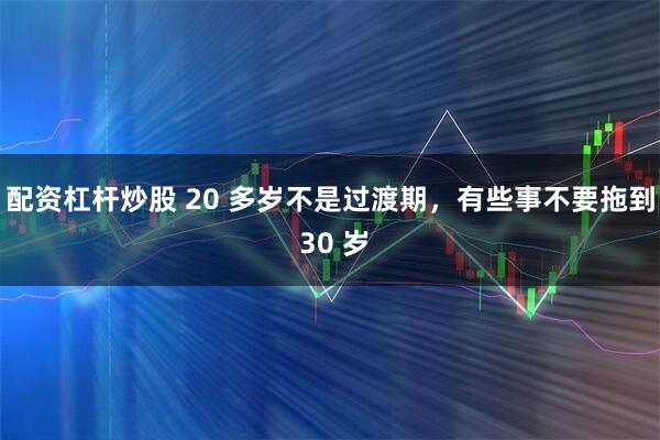 配资杠杆炒股 20 多岁不是过渡期，有些事不要拖到 30 岁
