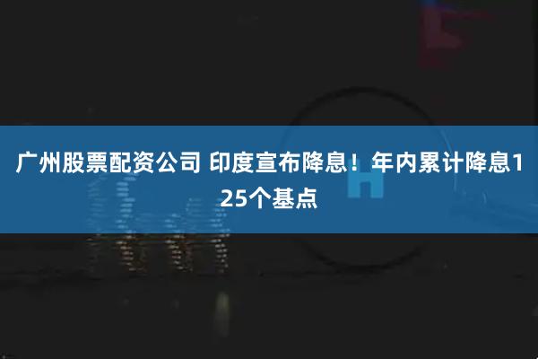 广州股票配资公司 印度宣布降息！年内累计降息125个基点