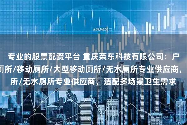专业的股票配资平台 重庆荣东科技有限公司：户外移动公厕/免冲水厕所/移动厕所/大型移动厕所/无水厕所专业供应商，适配多场景卫生需求