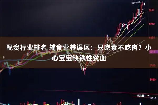 配资行业排名 辅食营养误区：只吃素不吃肉？小心宝宝缺铁性贫血