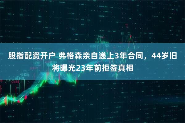 股指配资开户 弗格森亲自递上3年合同，44岁旧将曝光23年前拒签真相
