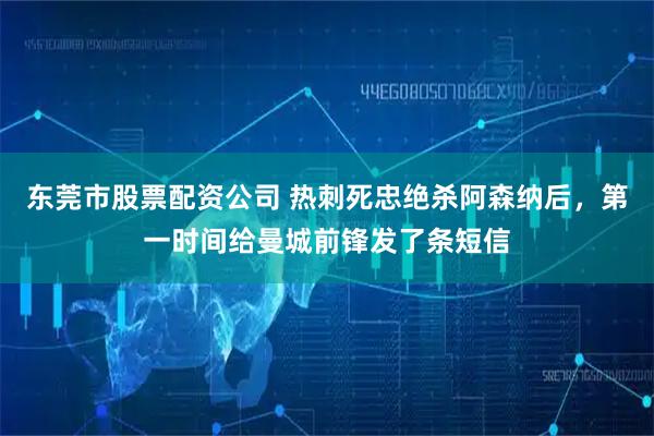东莞市股票配资公司 热刺死忠绝杀阿森纳后，第一时间给曼城前锋发了条短信