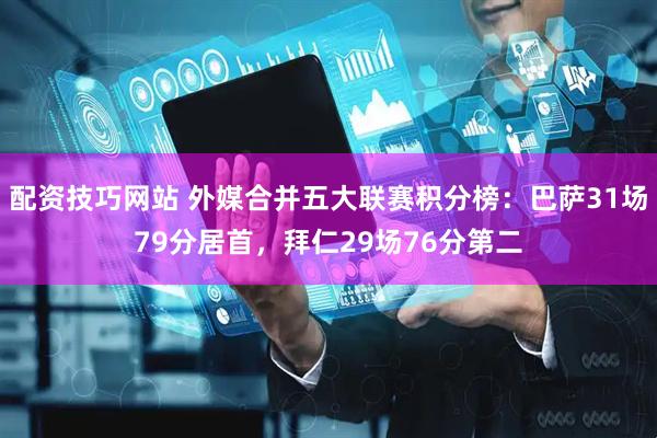 配资技巧网站 外媒合并五大联赛积分榜：巴萨31场79分居首，拜仁29场76分第二