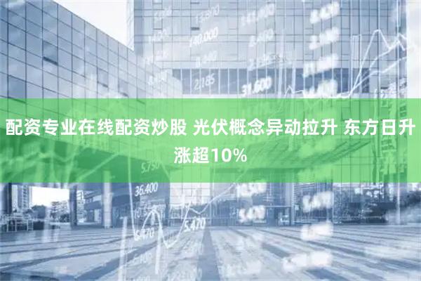 配资专业在线配资炒股 光伏概念异动拉升 东方日升涨超10%