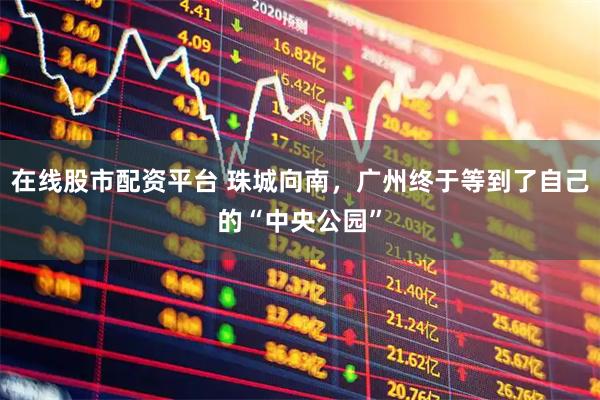 在线股市配资平台 珠城向南，广州终于等到了自己的“中央公园”