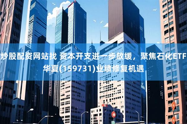 炒股配资网站找 资本开支进一步放缓，聚焦石化ETF华夏(159731)业绩修复机遇