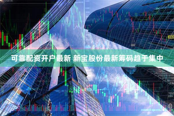 可靠配资开户最新 新宝股份最新筹码趋于集中