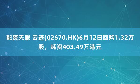 配资天眼 云迹(02670.HK)6月12日回购1.32万股，耗资403.49万港元