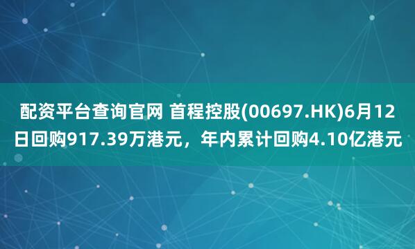 配资平台查询官网 首程控股(00697.HK)6月12日回购917.39万港元,年内累计回购4.10亿港元