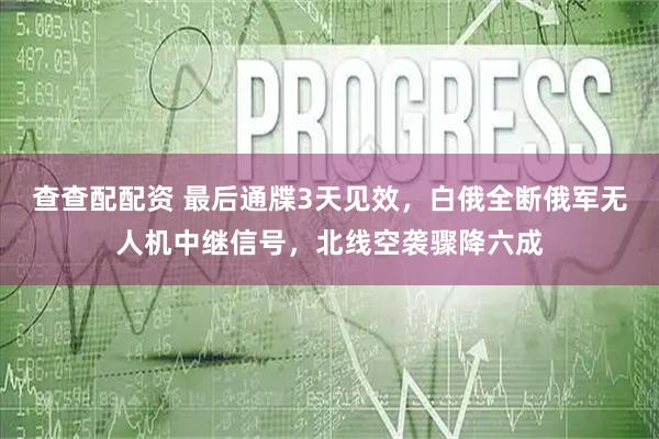 查查配配资 最后通牒3天见效，白俄全断俄军无人机中继信号，北线空袭骤降六成