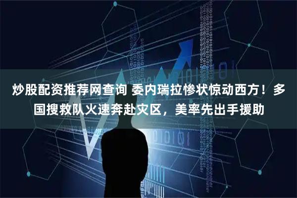 炒股配资推荐网查询 委内瑞拉惨状惊动西方！多国搜救队火速奔赴灾区，美率先出手援助
