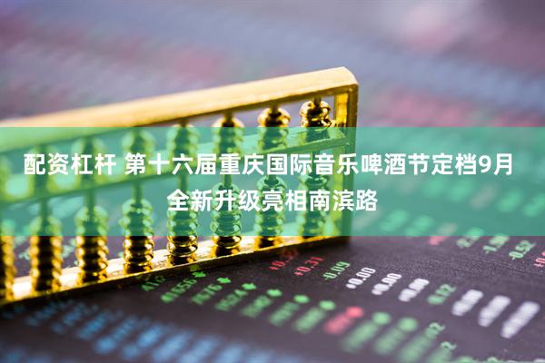 配资杠杆 第十六届重庆国际音乐啤酒节定档9月 全新升级亮相南滨路